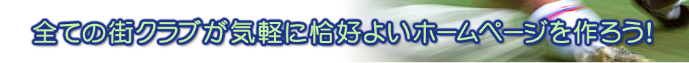 「全ての街クラブが気軽に恰好よいホームページを作ろう!」